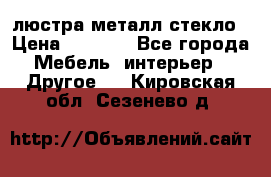 люстра металл стекло › Цена ­ 1 000 - Все города Мебель, интерьер » Другое   . Кировская обл.,Сезенево д.